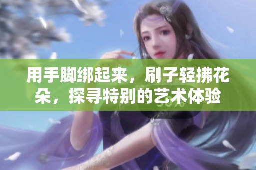 用手脚绑起来，刷子轻拂花朵，探寻特别的艺术体验