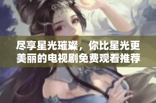 尽享星光璀璨，你比星光更美丽的电视剧免费观看推荐