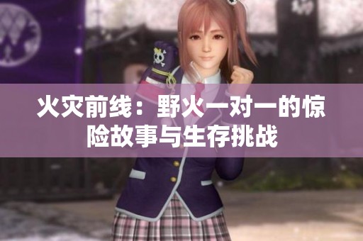 火灾前线：野火一对一的惊险故事与生存挑战