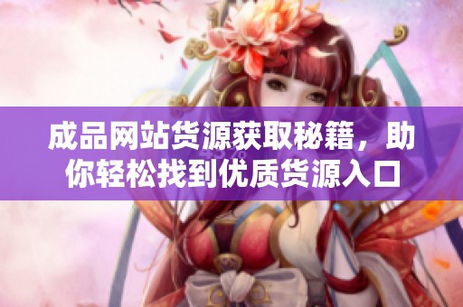 成品网站货源获取秘籍，助你轻松找到优质货源入口