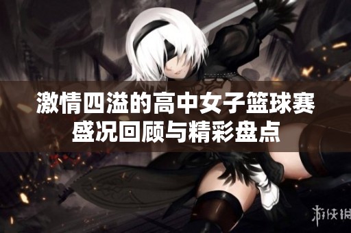 激情四溢的高中女子篮球赛盛况回顾与精彩盘点