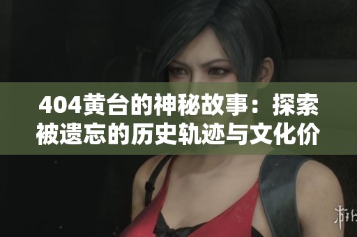 404黄台的神秘故事：探索被遗忘的历史轨迹与文化价值