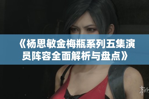 《杨思敏金梅瓶系列五集演员阵容全面解析与盘点》