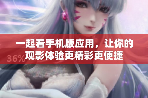 一起看手机版应用，让你的观影体验更精彩更便捷