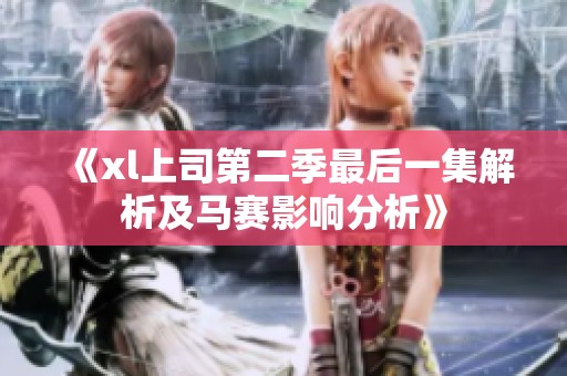 《xl上司第二季最后一集解析及马赛影响分析》