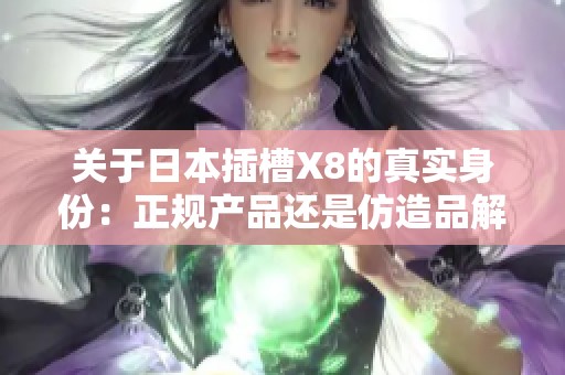 关于日本插槽X8的真实身份：正规产品还是仿造品解析