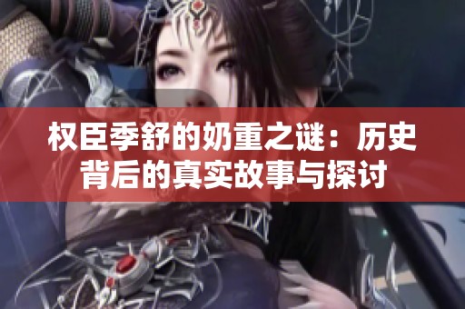 权臣季舒的奶重之谜：历史背后的真实故事与探讨