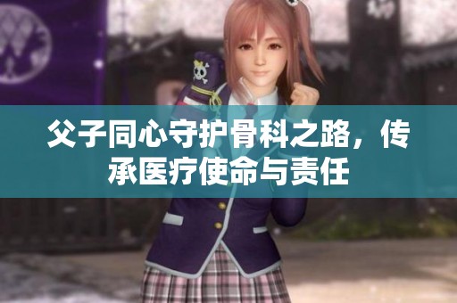 父子同心守护骨科之路，传承医疗使命与责任