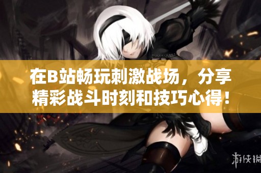 在B站畅玩刺激战场，分享精彩战斗时刻和技巧心得！