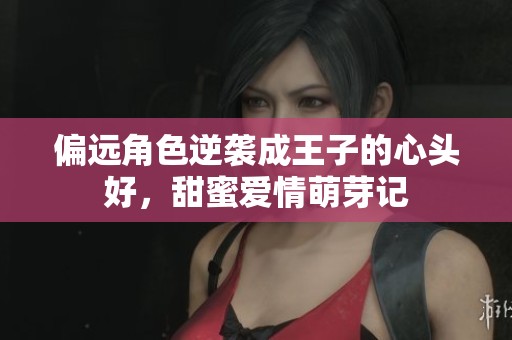 偏远角色逆袭成王子的心头好，甜蜜爱情萌芽记