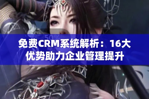 免费CRM系统解析：16大优势助力企业管理提升