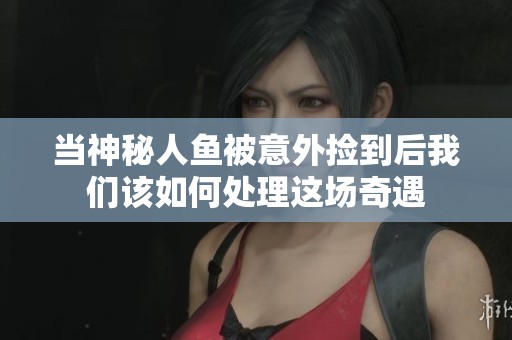 当神秘人鱼被意外捡到后我们该如何处理这场奇遇