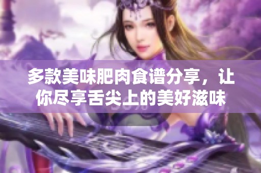 多款美味肥肉食谱分享，让你尽享舌尖上的美好滋味
