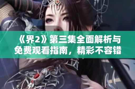 《界2》第三集全面解析与免费观看指南，精彩不容错过