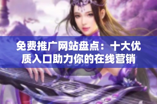 免费推广网站盘点：十大优质入口助力你的在线营销