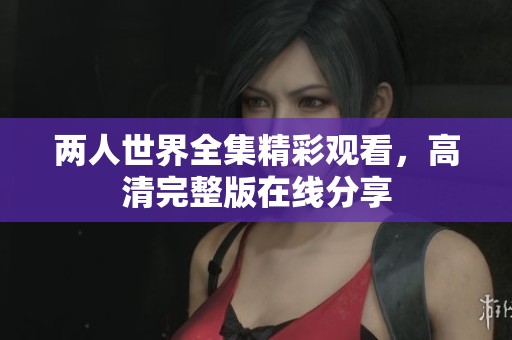 两人世界全集精彩观看，高清完整版在线分享