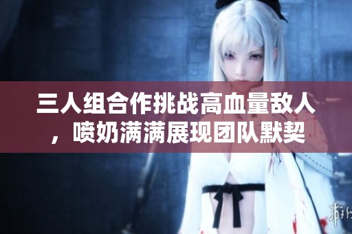 三人组合作挑战高血量敌人，喷奶满满展现团队默契