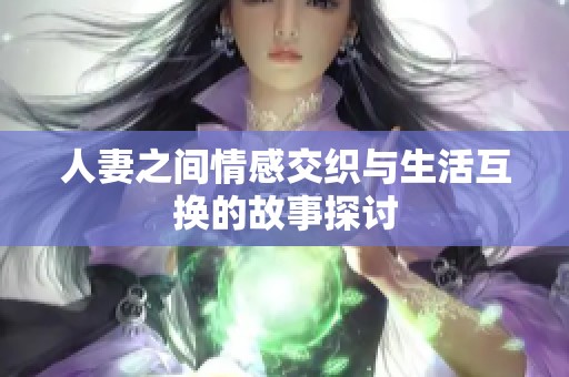 人妻之间情感交织与生活互换的故事探讨