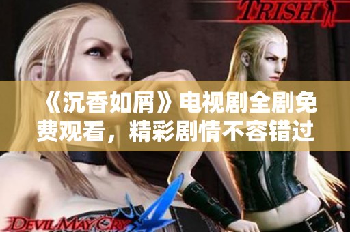 《沉香如屑》电视剧全剧免费观看，精彩剧情不容错过！