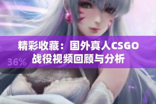 精彩收藏：国外真人CSGO战役视频回顾与分析