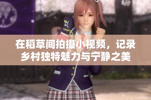 在稻草间拍摄小视频，记录乡村独特魅力与宁静之美