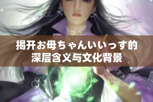 揭开お母ちゃんいいっす的深层含义与文化背景