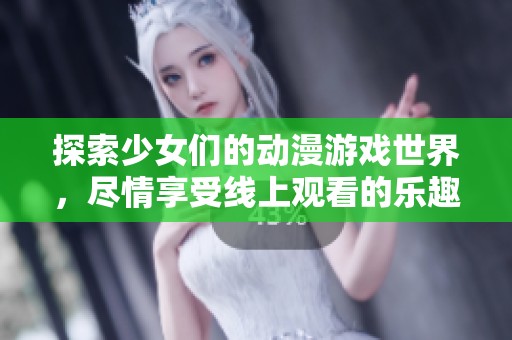 探索少女们的动漫游戏世界，尽情享受线上观看的乐趣！