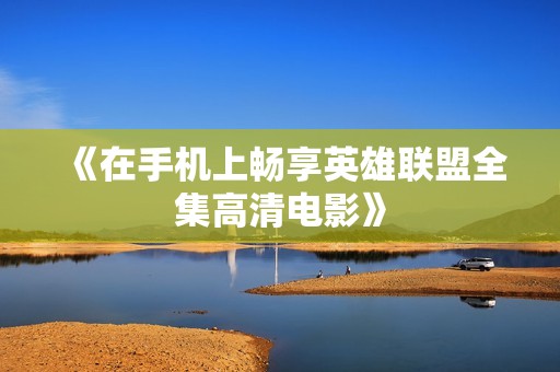 《在手机上畅享英雄联盟全集高清电影》