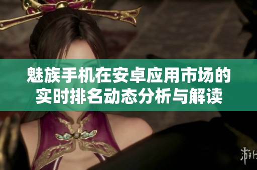 魅族手机在安卓应用市场的实时排名动态分析与解读