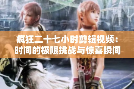 疯狂二十七小时剪辑视频：时间的极限挑战与惊喜瞬间