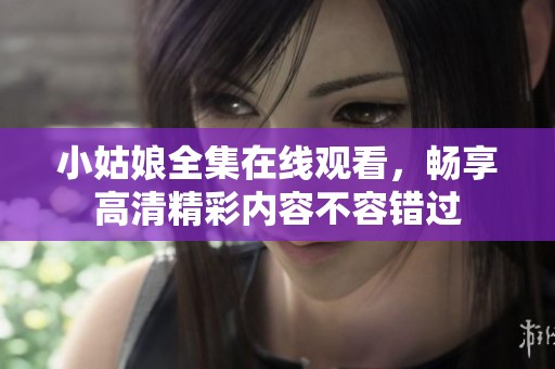 小姑娘全集在线观看，畅享高清精彩内容不容错过