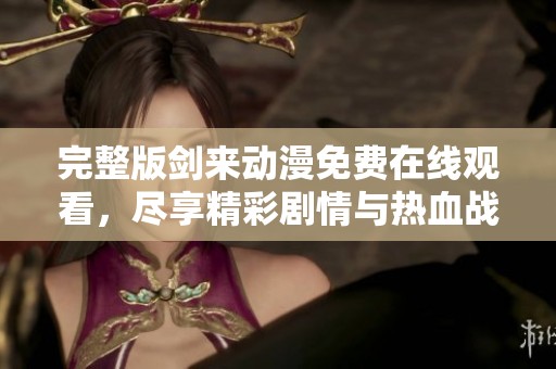 完整版剑来动漫免费在线观看，尽享精彩剧情与热血战斗
