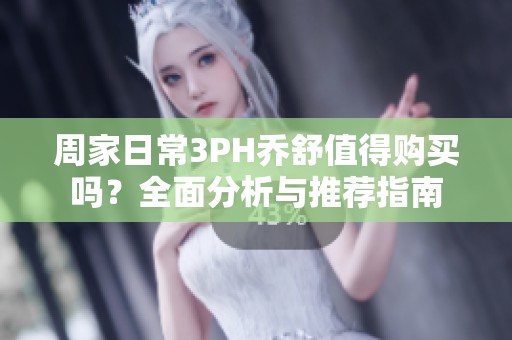 周家日常3PH乔舒值得购买吗？全面分析与推荐指南