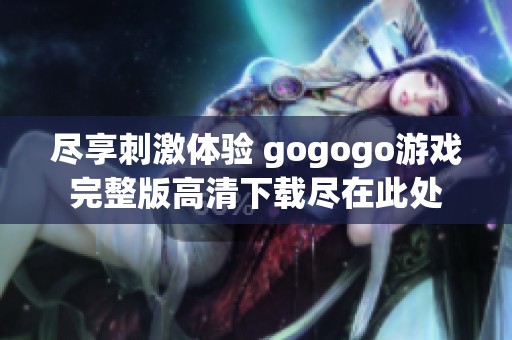 尽享刺激体验 gogogo游戏完整版高清下载尽在此处