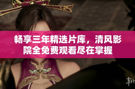 畅享三年精选片库，清风影院全免费观看尽在掌握