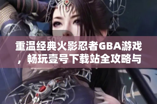 重温经典火影忍者GBA游戏，畅玩壹号下载站全攻略与资源分享
