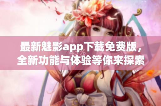 最新魅影app下载免费版，全新功能与体验等你来探索