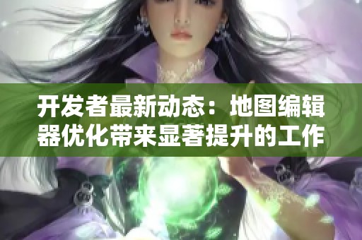 开发者最新动态：地图编辑器优化带来显著提升的工作效率