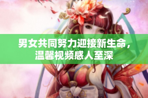 男女共同努力迎接新生命，温馨视频感人至深