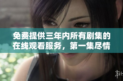 免费提供三年内所有剧集的在线观看服务，第一集尽情享受