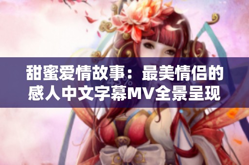 甜蜜爱情故事：最美情侣的感人中文字幕MV全景呈现