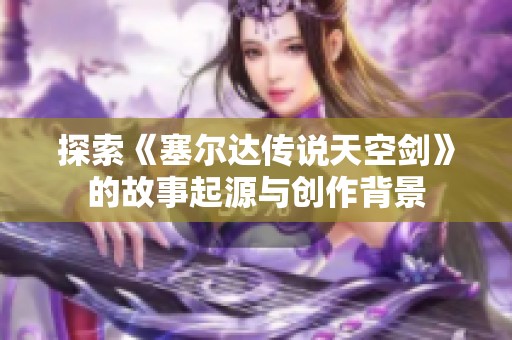探索《塞尔达传说天空剑》的故事起源与创作背景