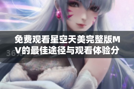 免费观看星空天美完整版MV的最佳途径与观看体验分享