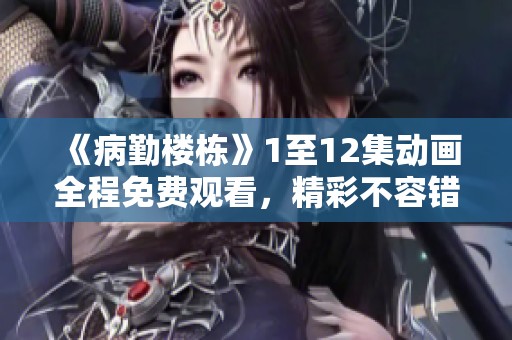 《病勤楼栋》1至12集动画全程免费观看，精彩不容错过