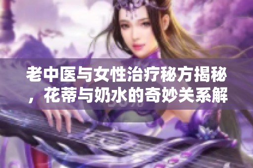 老中医与女性治疗秘方揭秘，花蒂与奶水的奇妙关系解析