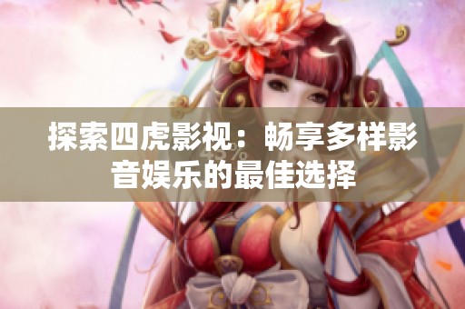 探索四虎影视：畅享多样影音娱乐的最佳选择