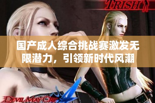 国产成人综合挑战赛激发无限潜力，引领新时代风潮