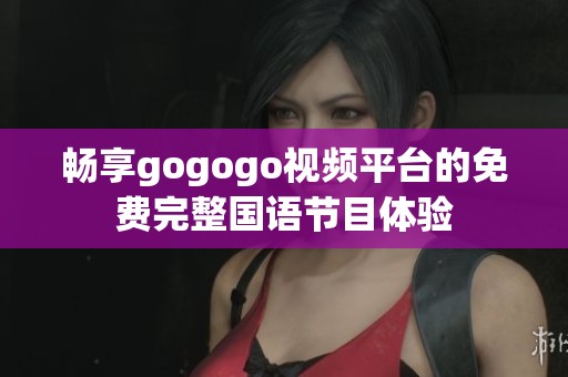 畅享gogogo视频平台的免费完整国语节目体验