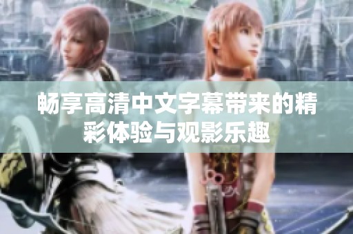 畅享高清中文字幕带来的精彩体验与观影乐趣