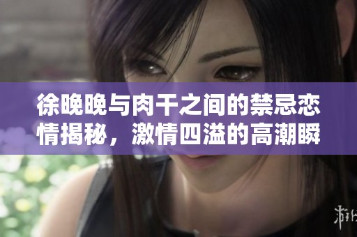 徐晚晚与肉干之间的禁忌恋情揭秘，激情四溢的高潮瞬间